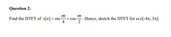 Question 2:
TON
Find the DTFT of x[n] = sin
+ cos Hence, sketch the DTFT for [-4π, 3π].
4
201
2