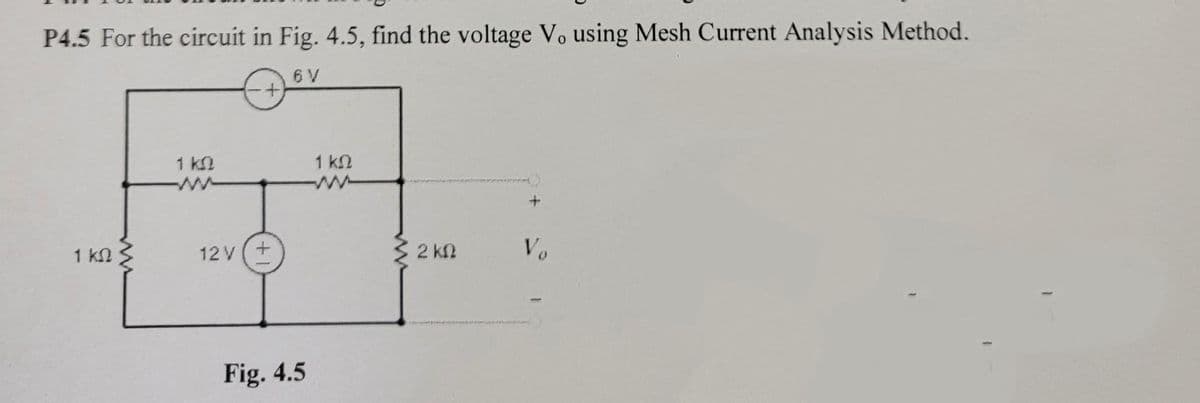 P4.5 For the circuit in Fig. 4.5, find the voltage Vo using Mesh Current Analysis Method.
ΕΥ
1 ΚΩ
1 ΚΩ
12V(+
Fig. 4.5
1 ΚΩ
2 ΚΩ
+
Vo