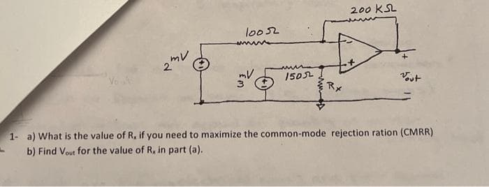 2mV
10052
لے ڈلن
1505
200 KSL
Vout
1- a) What is the value of R, if you need to maximize the common-mode rejection ration (CMRR)
b) Find Vout for the value of R, in part (a).