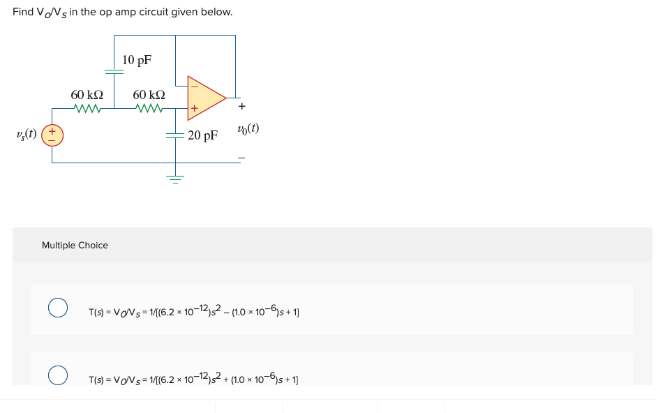 Find VVS in the op amp circuit given below.
v₂(t) +
60 ΚΩ
ww
Multiple Choice
O
10 pF
60 ΚΩ
ww
20 pF
+
% (1)
T(s) = Vo/Vs = 1/[(6.2 x 10-12)²-(1.0 x 10-6) s +1]
T(s) = Vo/Vs = 1/[(6.2 x 10-12)² + (1.0 x 10-6)s + 1]