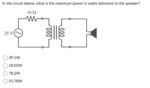 In the circuit below, what is the maximum power in watts delivered to the speaker?
1692
25 V
39.1W
18.05W
78.2W
55.78W
ell
ell