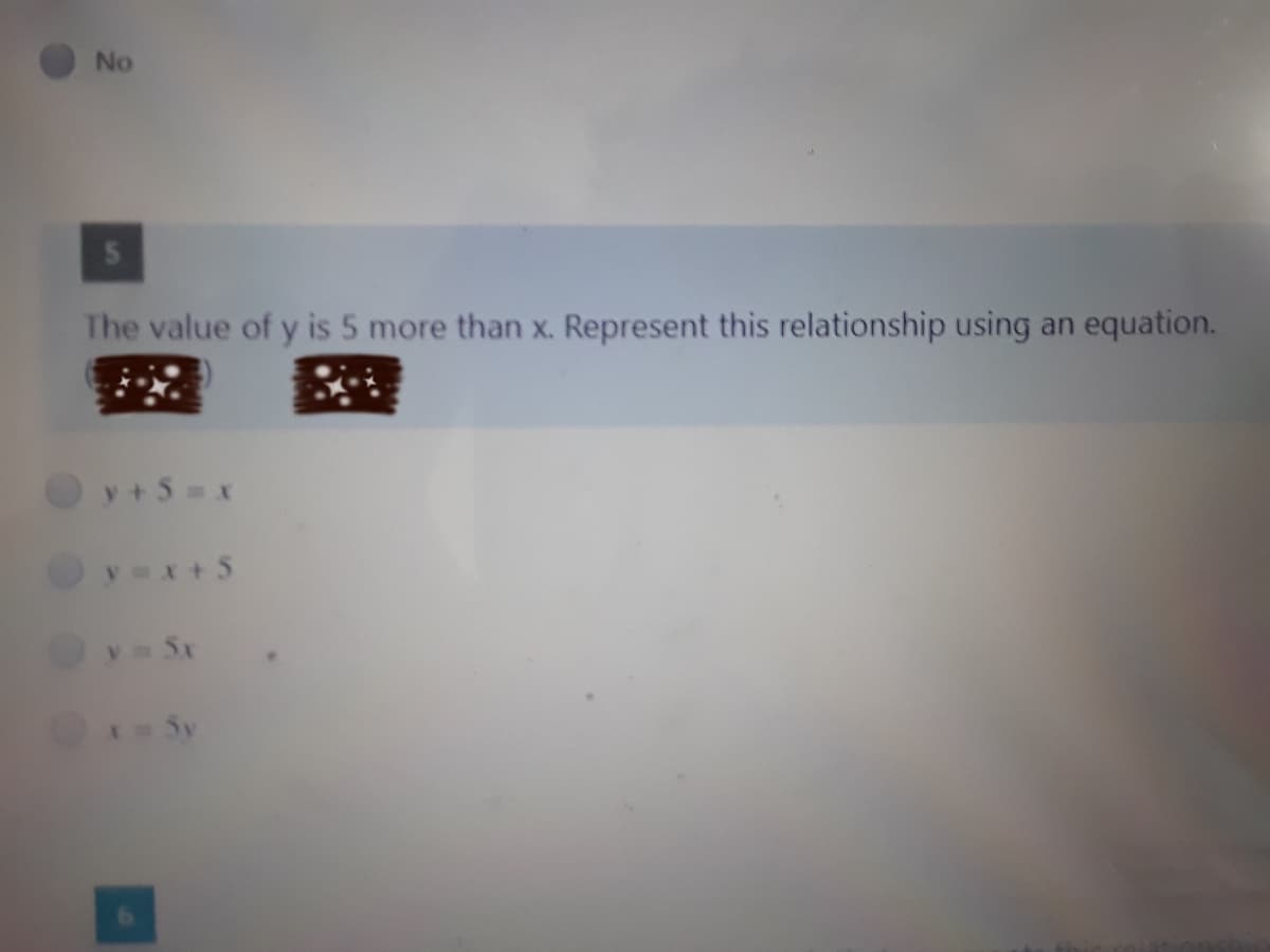 No
The value of y is 5 more than x. Represent this relationship using
an
equation.
y+5= x
yx+5
ySx
