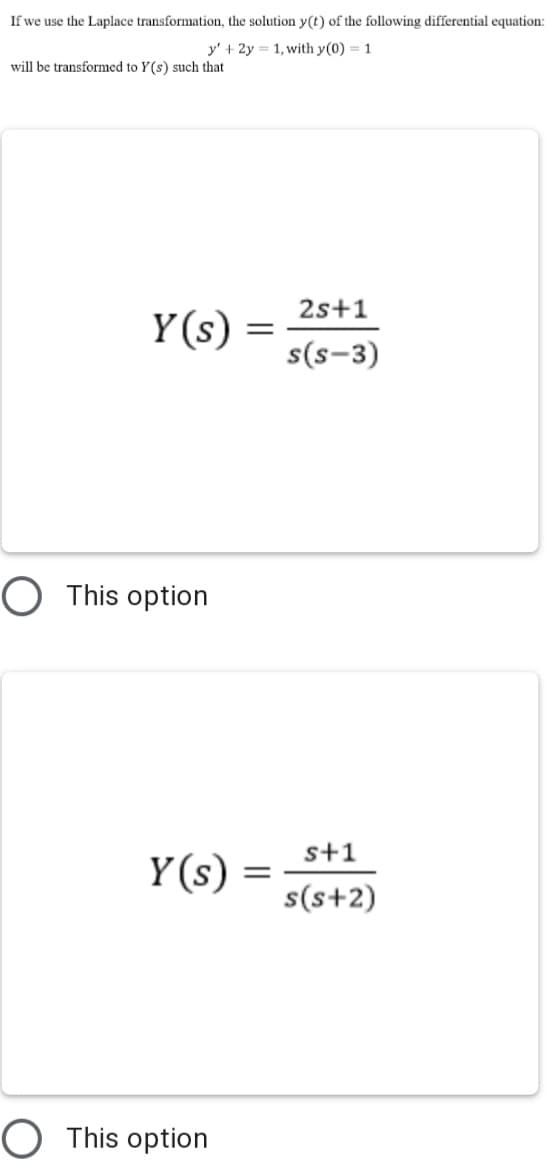 If we use the Laplace transformation, the solution y(t) of the following differential equation:
y' + 2y = 1, with y(0) = 1
will be transformed to Y(s) such that
2s+1
Y(s)
s(s-3)
O This option
s+1
Y (s) =
s(s+2)
O This option
