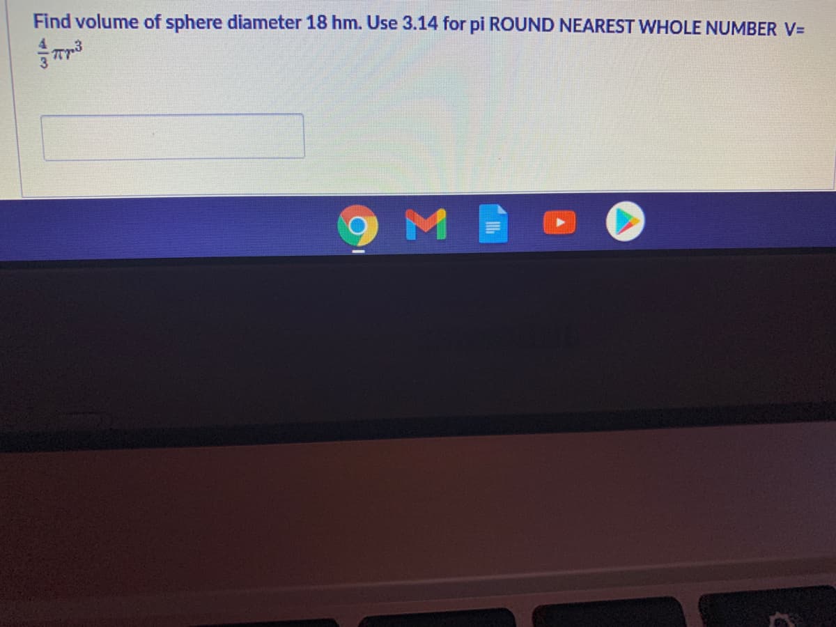 Find volume of sphere diameter 18 hm. Use 3.14 for pi ROUND NEAREST WHOLE NUMBER V=
9ME
