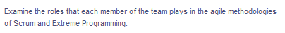 Examine the roles that each member of the team plays in the agile methodologies
of Scrum and Extreme Programming.
