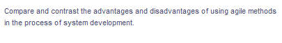 Compare and contrast the advantages and disadvantages of using agile methods
in the process of system development.
