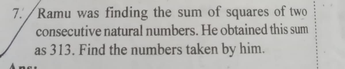 7. Ramu was finding the sum of squares of two
consecutive natural numbers. He obtained this sum
as 313. Find the numbers taken by him.
