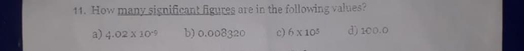 11. How many significant figures are in the following values?
a) 4.02 x 109
b) 0.008320
c) 6 x 105
d) 100.0
