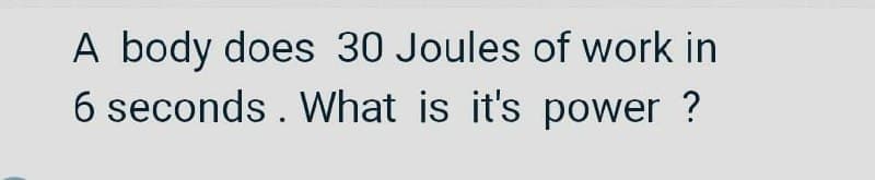 A body does 30 Joules of work in
6 seconds . What is it's power ?
