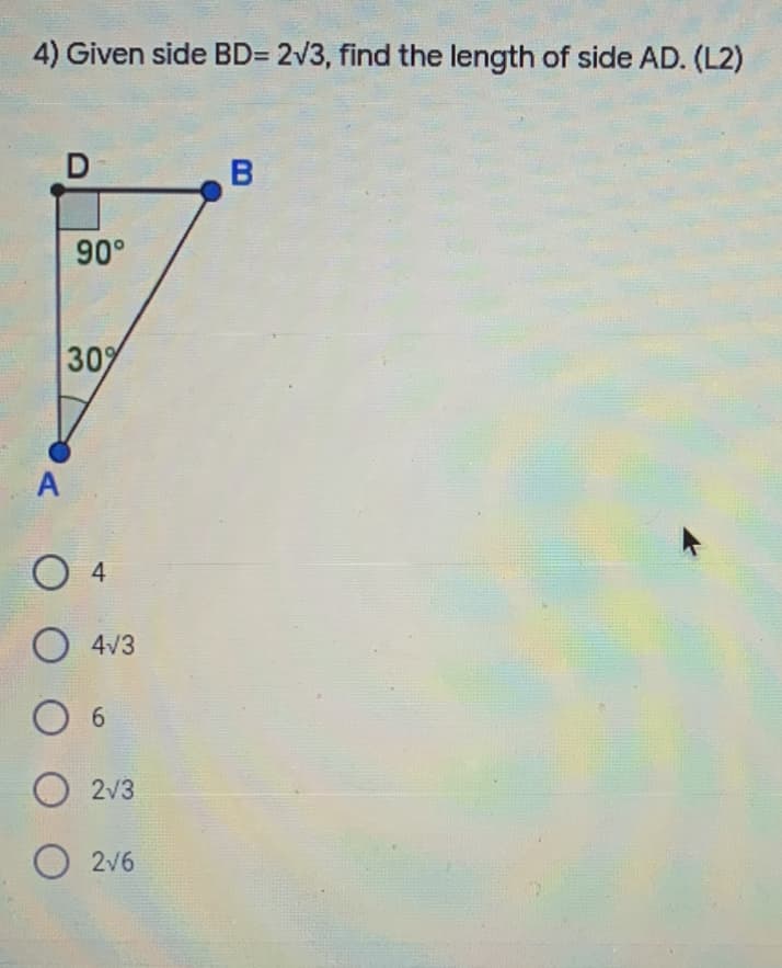 4) Given side BD= 2V3, find the length of side AD. (L2)
90°
30%
O 4
O 4V3
O 6
O 2v3
O 2V6
