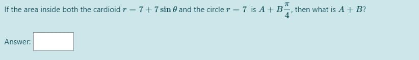 If the area inside both the cardioidr = 7+7 sin 0 and the circle r = 7 is A + B, then what is A + B?
4
Answer:
