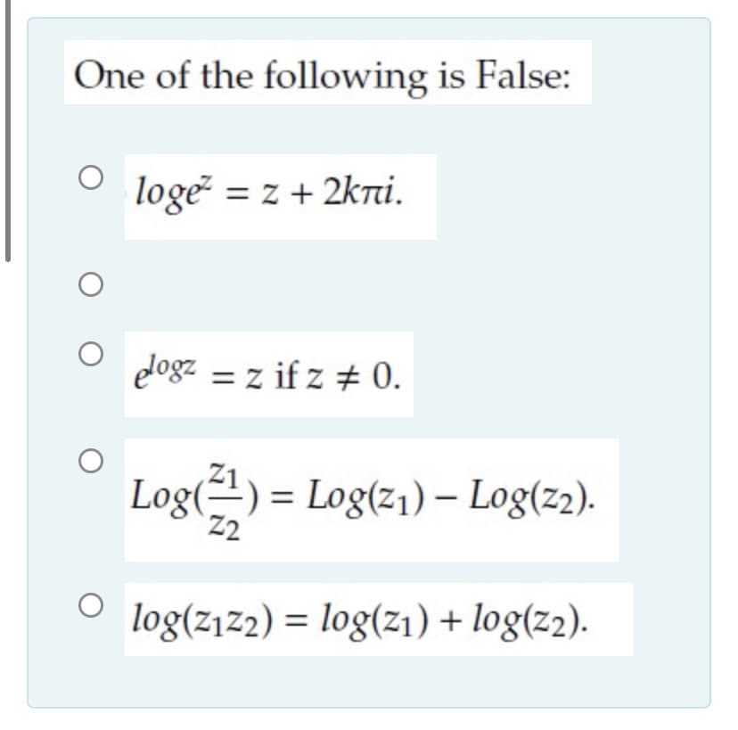 One of the following is False:
loge = z + 2kni.
%3D
dogz = z if z 0.
Log(=-) = Log(z1)– Log(z2).
Z2
log(z1z2) = log(z1) + log(z2).
