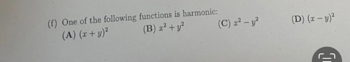 (f) One of the following functions is harmonic:
(A) (x + y)?
(B) 고+ y?
(C) 2- y?
(D) (z – y)²
