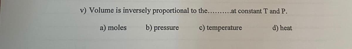 v) Volume is inversely proportional to the... .at constant T and P.
a) moles
b) pressure
c) temperature
d) heat
