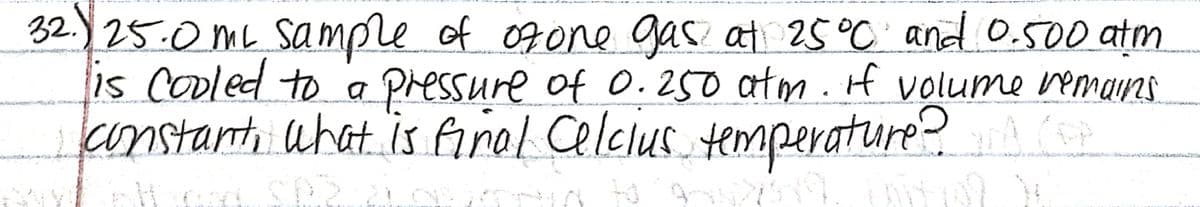 32.)25.0mL Sample of 07one gas at 25 °O and o.500 atm
is cooled to a Pressure of 0.250 atm.f
onstanti what is firol Celcius temperature?
volume remaunas
