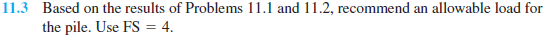 11.3 Based on the results of Problems 11.1 and 11.2, recommend an allowable load for
the pile. Use FS = 4.
