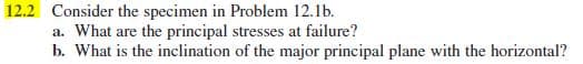 12.2 Consider the specimen in Problem 12.1b.
a. What are the principal stresses at failure?
b. What is the inclination of the major principal plane with the horizontal?
