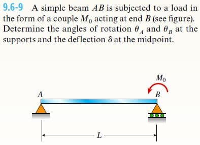 9.6-9 A simple beam AB is subjected to a load in
the form of a couple Mo acting at end B (see figure).
Determine the angles of rotation 0, and 0, at the
supports and the deflection & at the midpoint.
Mo
A
B
L
