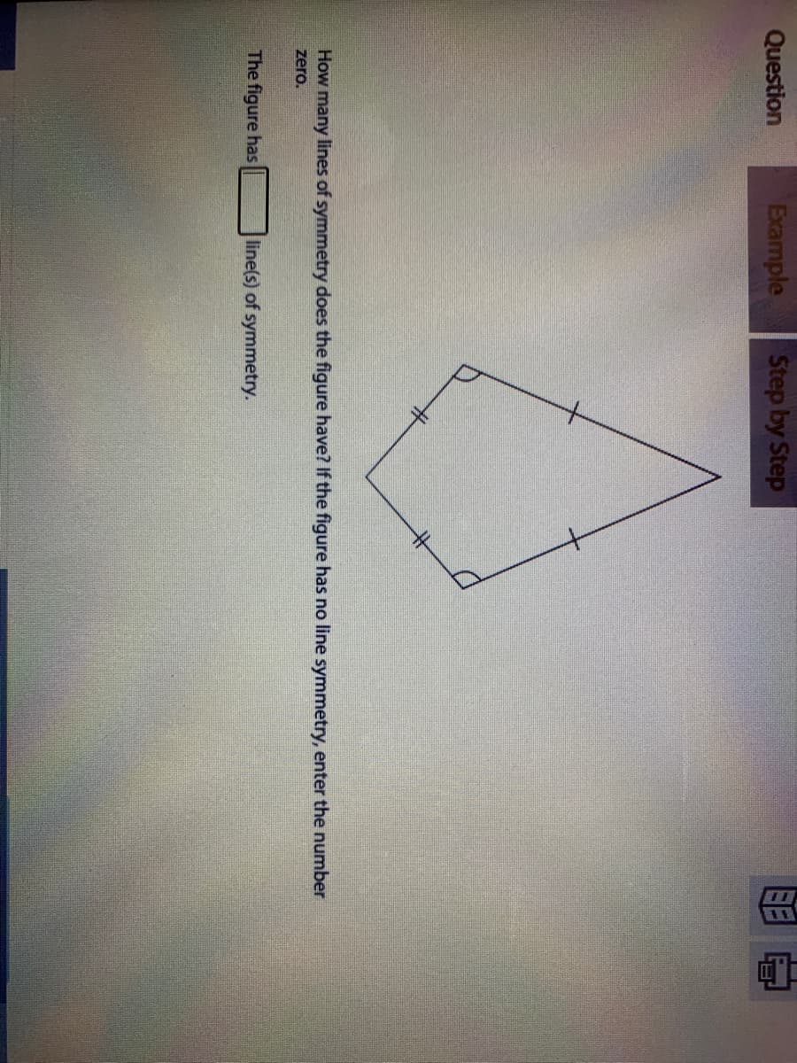 Question
Example
Step by Step
How many lines of symmetry does the figure have? If the figure has no line symmetry, enter the number
zero.
The figure has
line(s) of symmetry.
