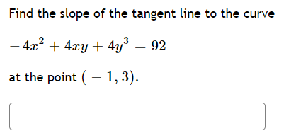 Find the slope of the tangent line to the curve
- 4x? + 4xy + 4y³ = 92
at the point ( - 1, 3).
