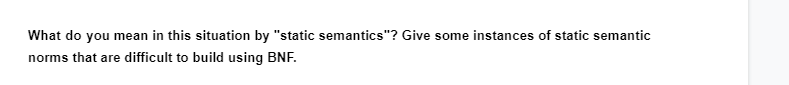 What do you mean in this situation by "static semantics"? Give some instances of static semantic
norms that are difficult to build using BNF.