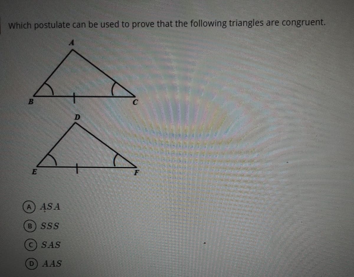 Which postulate can be used to prove that the following triangles are congruent.
A ASA
B SSS
SAS
D AAS
