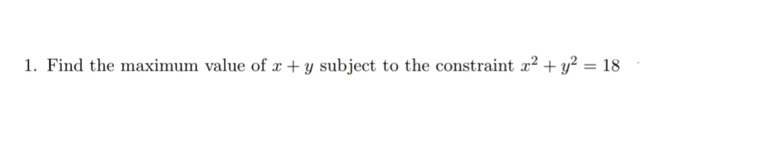 1. Find the maximum value of x + y subject to the constraint x2 + y² = 18
