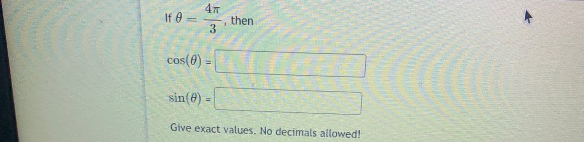 If 0 =
4T
then
cos(0) =|
COS
!!
sin(0) =
Give exact values. No decimals allowed!
