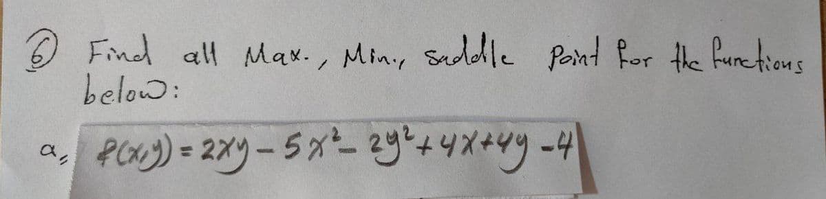 a,
Find all Max., Min., Saddle Point for the functions
below:
f(x,y) = 2xy - 5x²-29² + 4x +49-4