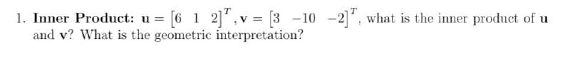 1. Inner Product: u = [6 1 2], v = [3 -10 -2], what is the inner product of u
and v? What is the geometric interpretation?