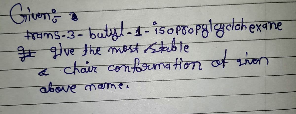 Given &
trans-3-butyl-1- isopropylcyclohexane
# give the most stable
&
chair conformation of then
above name.