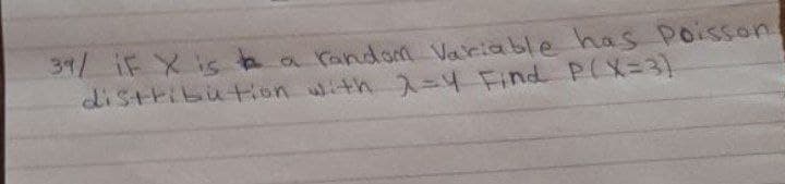 31/ if X is a random Variable has poisson
distribution with X=4 Find P(X=3)