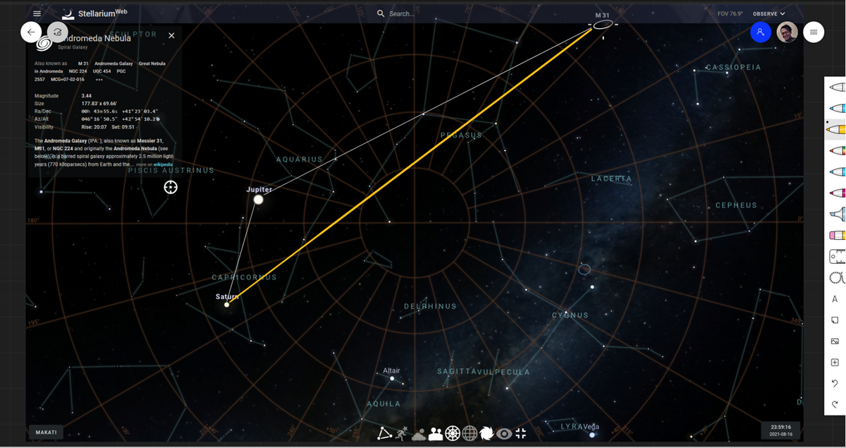 StellariumWeb
Q Search...
М 31
FOV 76.9
OBSERVE V
dromeda Nebula PTOR
Spiral Galaxy
Also known as
M31 Andromeda Galaxy
Great Nebula
CA-S SLOPEIA
in Andromeda NGC 224 UGC 454 PGC
2557 MCG+07-02-016
Magnitude
3.44
177.83 x 69.66"
00h 43m 55.6s +41° 23'03.4"
046° 16' 50.5" +42° 54' 10.2
Size
Ra/Dec
15
Az/Alt
Visibility
Rise: 20:07 Set: 09:51
PGASUS
The Andromeda Galaxy (IPA: ), also known as Messier 31,
MB1, or NGC 224 and originally the Andromeda Nebula (see
below),s a berred spiral galaxy approximately 2.5 million light-
years (770 kiloparsecs) from Earth and the. more on wikipedia
AQUARIUS
PISCIS A USTRINUS
LACERTA
Jupiter
CEPHEUS
180
0
CAPRICORUS
Satupr
A
DELRHINUS
CYGNUS
345
195
Altair
Altair
SAGITTAVULPECULA
AQUILA
LYRAVega
23:59:16
So
МАКАTI
2021-08-16
720
300"
