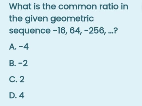 What is the common ratio in
the given geometric
sequence -16, 64, -256, ...?
А. -4
В. -2
С. 2
D. 4
