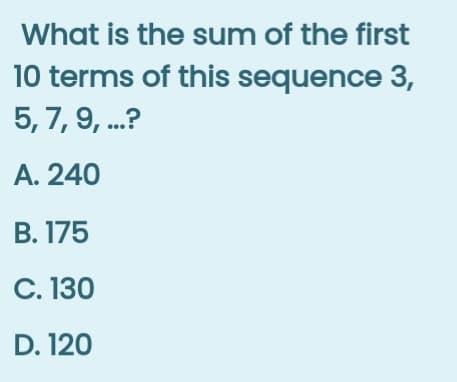 What is the sum of the first
10 terms of this sequence 3,
5, 7, 9, .?
A. 240
В. 175
С. 130
D. 120
