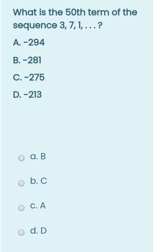 What is the 50th term of the
sequence 3, 7,1, .?
A. -294
В. -281
C. -275
D. -213
а. В
b. C
С. А
d. D
