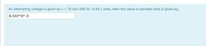 An alternating voltage is given by v = 75 sin( 240 nt -0.45 ) volts, then the value of periodic time is given by,
8.333*10-3
