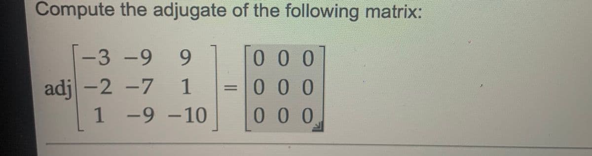 Compute the adjugate of the following matrix:
-3-9
000
adj -2 -7
1 -9 -10
1
00 0
000
