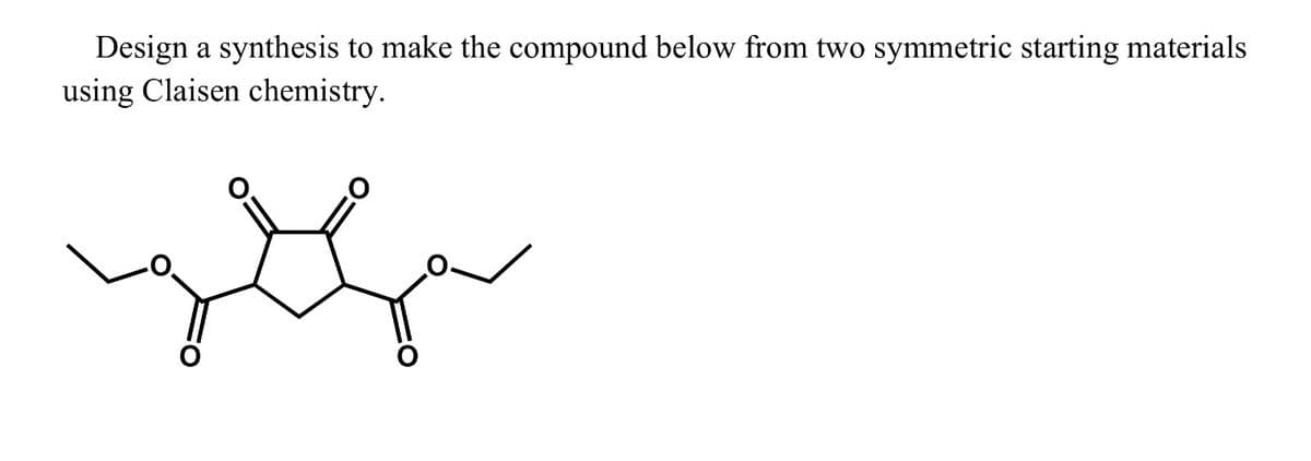 Design a synthesis to make the compound below from two symmetric starting materials
using Claisen chemistry.
سم