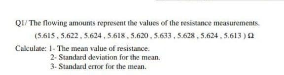 QI/ The flowing amounts represent the values of the resistance measurements.
(5.615 , 5.622 , 5.624, 5.618, 5.620 , 5.633 , 5.628 , 5.624 , 5.613 )0
Calculate: 1- The mean value of resistance.
2- Standard deviation for the mean.
3- Standard error for the mean.
