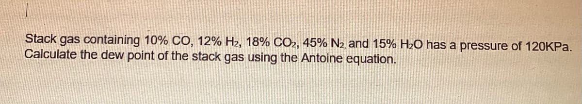 Stack gas containing 10% CO, 12% H₂, 18% CO2, 45% N₂, and 15% H₂O has a pressure of 120KPa.
Calculate the dew point of the stack gas using the Antoine equation.