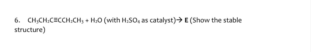 6. CH;CH2C=CCH2CH3 + H2O (with H2SO4 as
structure)
catalyst)→ E (Show the stable
