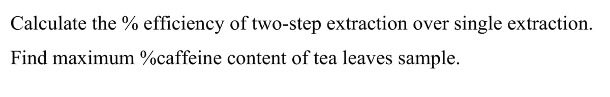 Calculate the % efficiency of two-step extraction over single extraction.
Find maximum %caffeine content of tea leaves sample.
