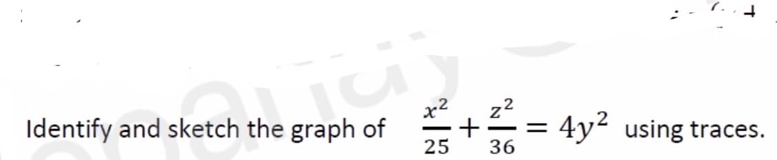 Identify and sketch the graph of
etch the gra
x2
25
+
z²
-
36
=
4y² using traces.