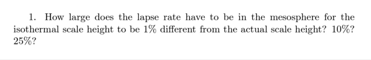 1. How large does the lapse rate have to be in the mesosphere for the
isothermal scale height to be 1% different from the actual scale height? 10%?
25%?