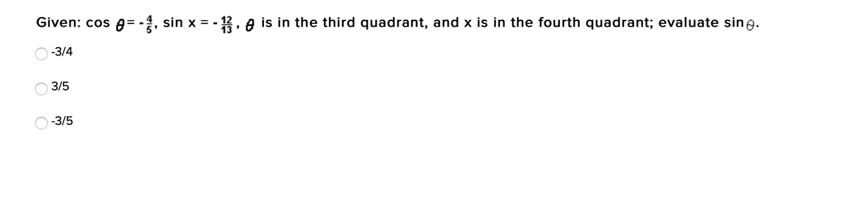 Given: cos A= -4, sin x = - 12, A is in the third quadrant, and x is in the fourth quadrant; evaluate sine.
-3/4
3/5
-3/5
