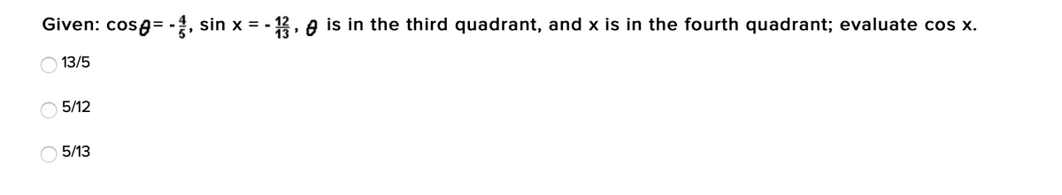 Given: cosa= -4, sin x = - 112, e is in the third quadrant, and x is in the fourth quadrant; evaluate cos x.
13/5
5/12
5/13
O O
