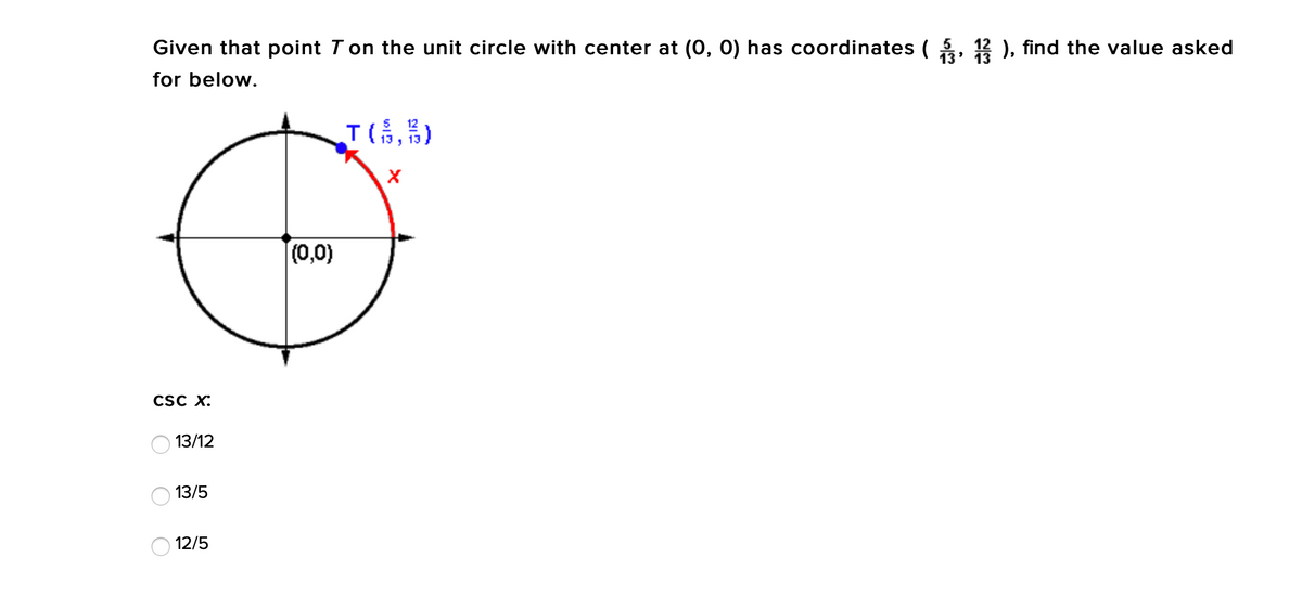 Given that point Ton the unit circle with center at (0, 0) has coordinates ( 4, 12 ), find the value asked
13
for below.
T(,)
(0,0)
CSC X:
13/12
13/5
12/5
