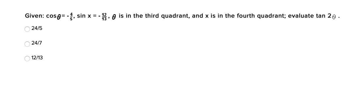 Given: cosg= -, sin x = -
12, e is in the third quadrant, and x is in the fourth quadrant; evaluate tan 2e.
24/5
24/7
12/13
