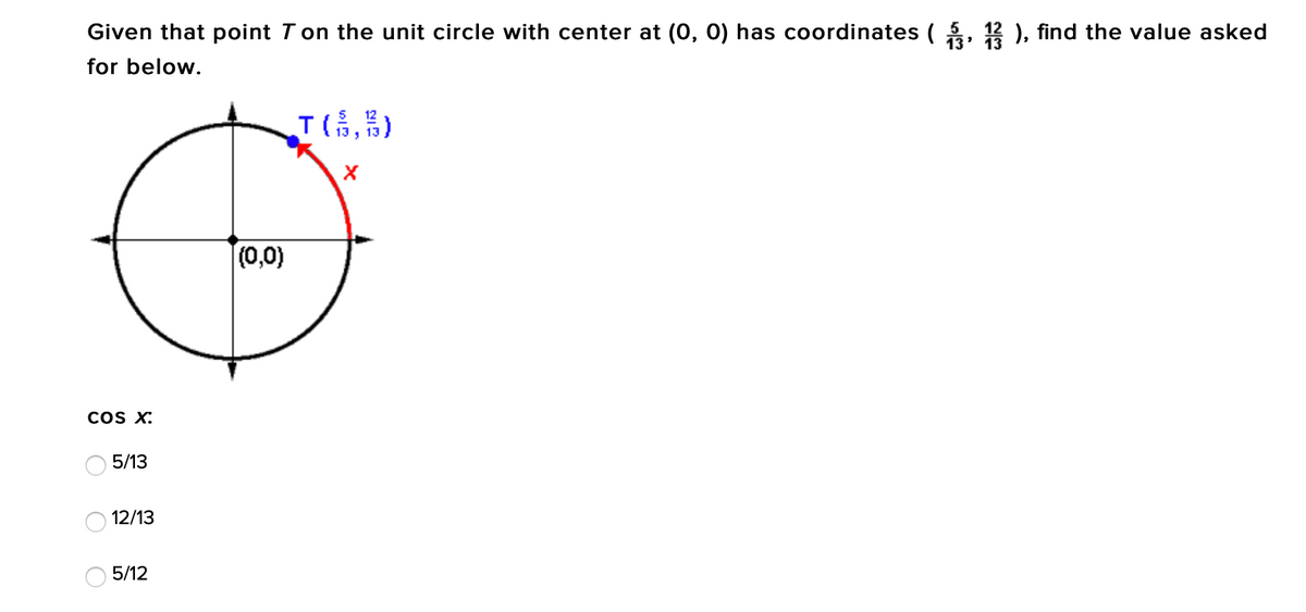 Given that point T on the unit circle with center at (0, 0) has coordinates ( , 12 ), find the value asked
13
for below.
T(,)
(0,0)
coS X:
5/13
12/13
O 5/12
